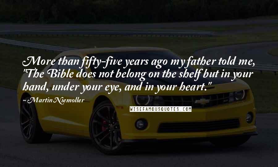 Martin Niemoller Quotes: More than fifty-five years ago my father told me, "The Bible does not belong on the shelf but in your hand, under your eye, and in your heart."