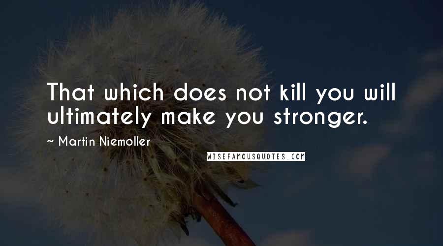 Martin Niemoller Quotes: That which does not kill you will ultimately make you stronger.