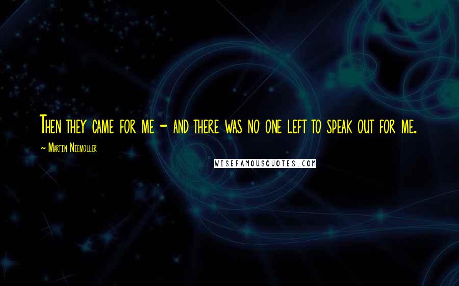 Martin Niemoller Quotes: Then they came for me - and there was no one left to speak out for me.