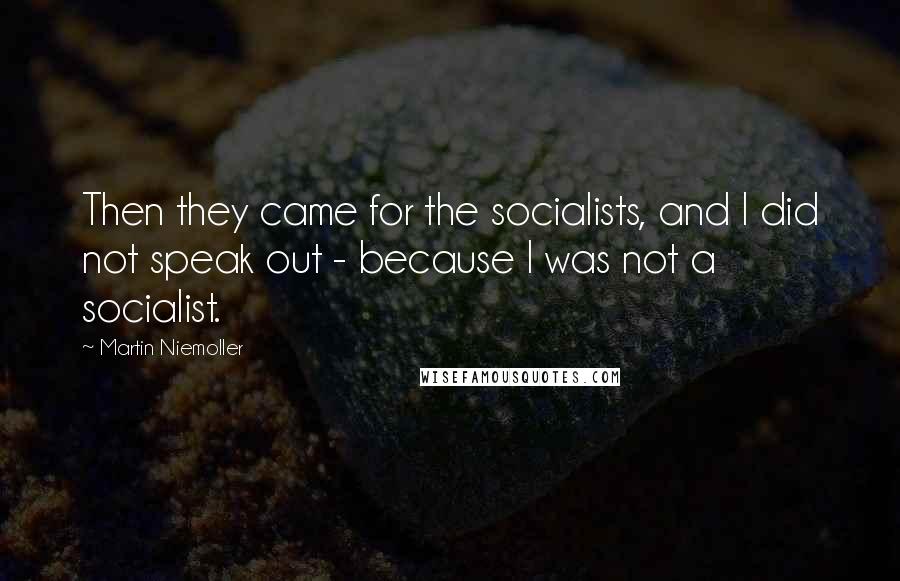 Martin Niemoller Quotes: Then they came for the socialists, and I did not speak out - because I was not a socialist.