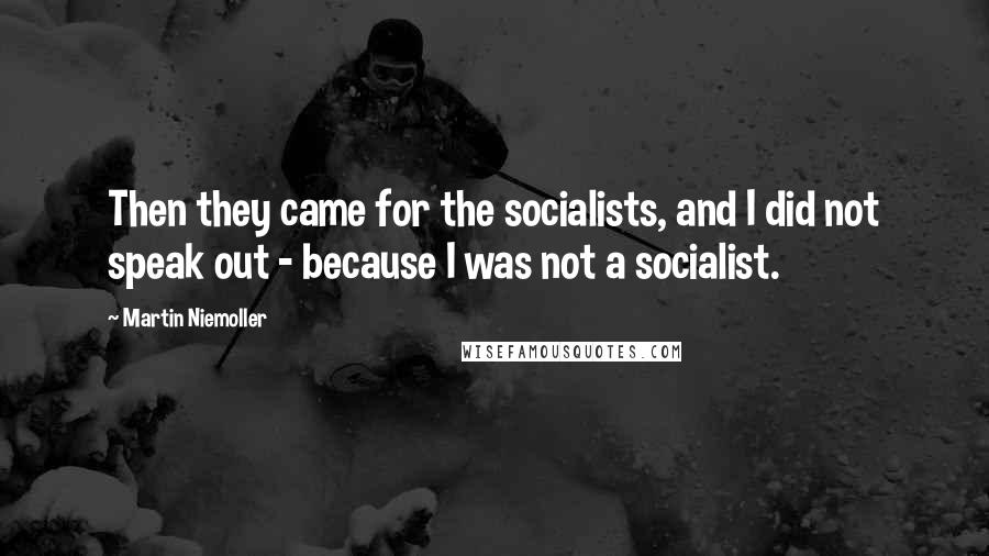 Martin Niemoller Quotes: Then they came for the socialists, and I did not speak out - because I was not a socialist.