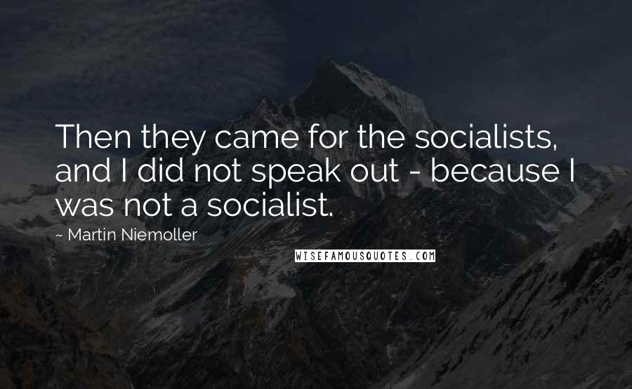 Martin Niemoller Quotes: Then they came for the socialists, and I did not speak out - because I was not a socialist.