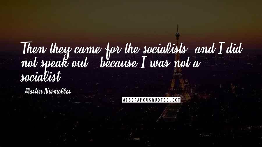 Martin Niemoller Quotes: Then they came for the socialists, and I did not speak out - because I was not a socialist.