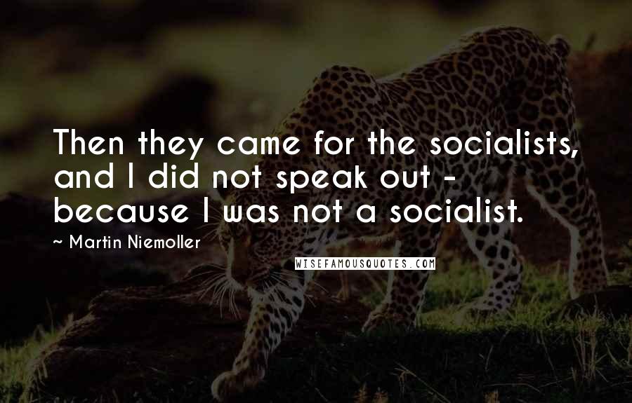 Martin Niemoller Quotes: Then they came for the socialists, and I did not speak out - because I was not a socialist.