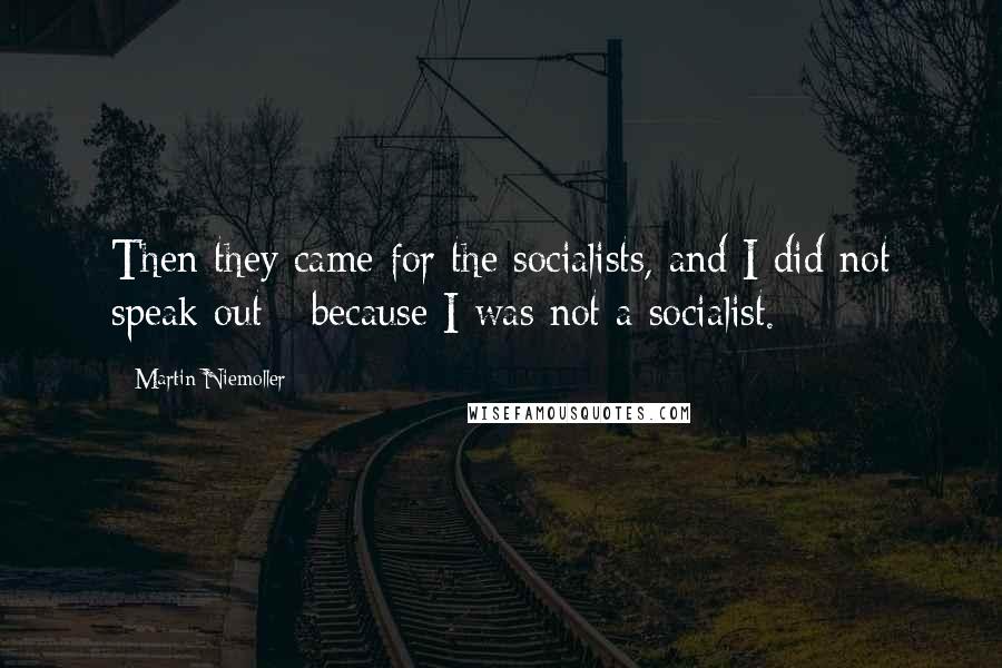 Martin Niemoller Quotes: Then they came for the socialists, and I did not speak out - because I was not a socialist.