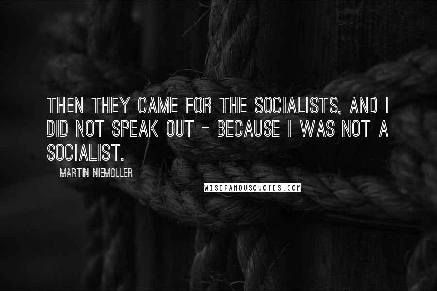 Martin Niemoller Quotes: Then they came for the socialists, and I did not speak out - because I was not a socialist.