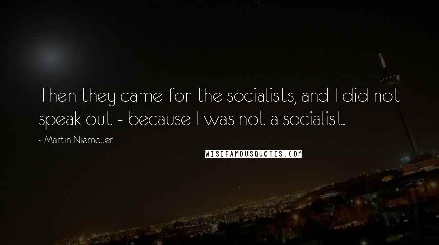 Martin Niemoller Quotes: Then they came for the socialists, and I did not speak out - because I was not a socialist.