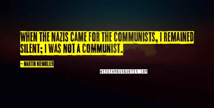 Martin Niemoller Quotes: When the Nazis came for the communists, I remained silent; I was not a communist.