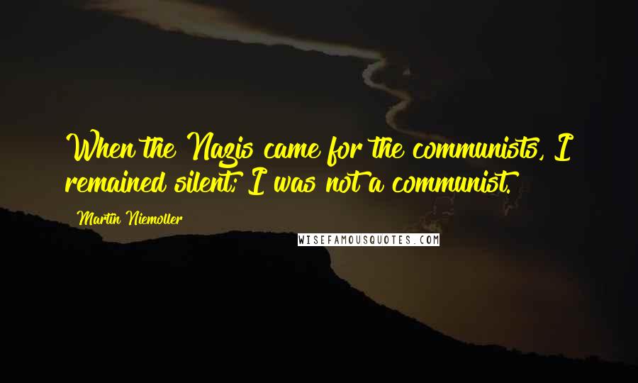 Martin Niemoller Quotes: When the Nazis came for the communists, I remained silent; I was not a communist.