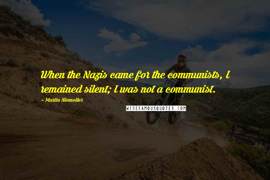 Martin Niemoller Quotes: When the Nazis came for the communists, I remained silent; I was not a communist.