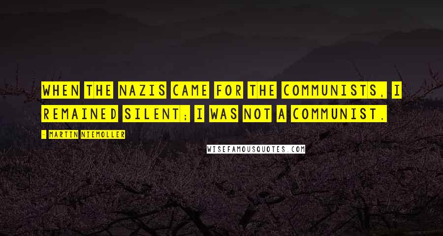 Martin Niemoller Quotes: When the Nazis came for the communists, I remained silent; I was not a communist.