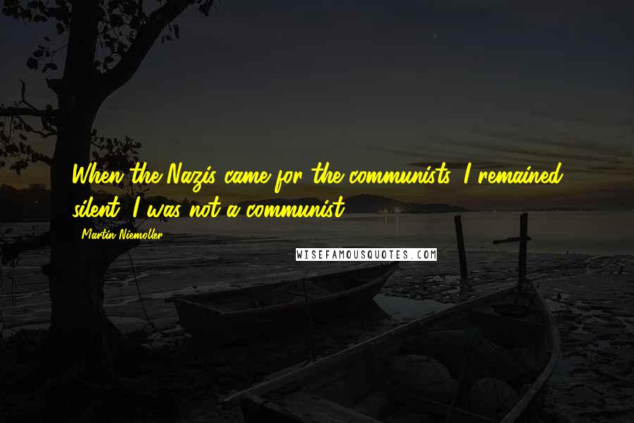 Martin Niemoller Quotes: When the Nazis came for the communists, I remained silent; I was not a communist.