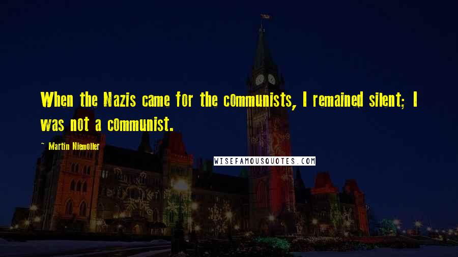 Martin Niemoller Quotes: When the Nazis came for the communists, I remained silent; I was not a communist.