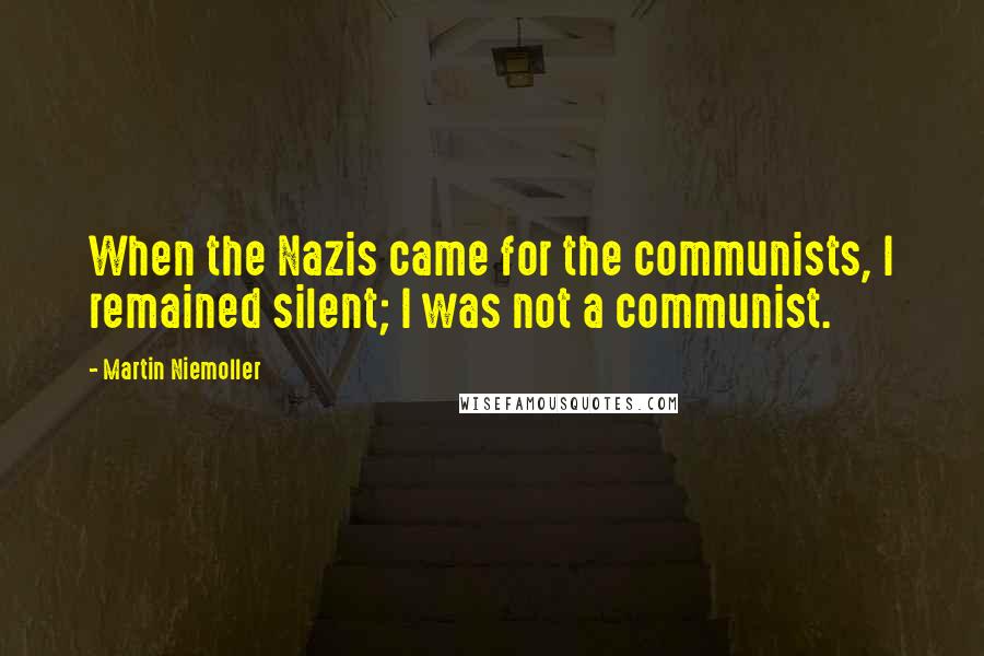 Martin Niemoller Quotes: When the Nazis came for the communists, I remained silent; I was not a communist.