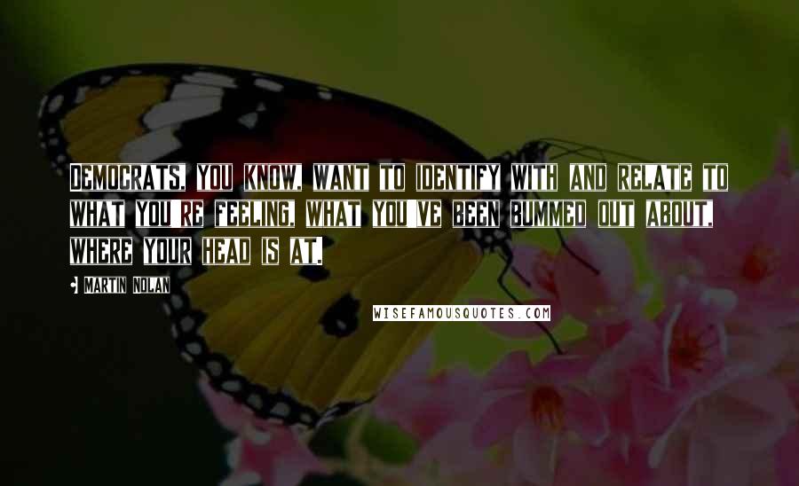 Martin Nolan Quotes: Democrats, you know, want to identify with and relate to what you're feeling, what you've been bummed out about, where your head is at.