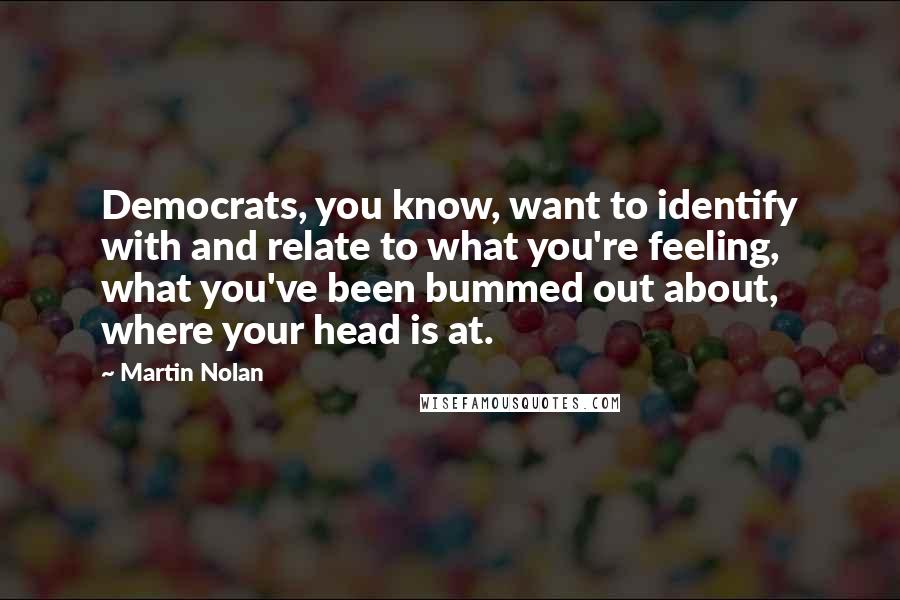Martin Nolan Quotes: Democrats, you know, want to identify with and relate to what you're feeling, what you've been bummed out about, where your head is at.