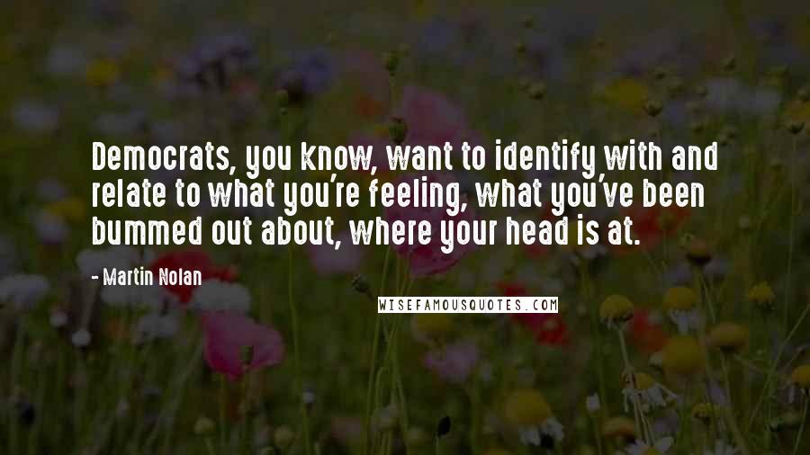 Martin Nolan Quotes: Democrats, you know, want to identify with and relate to what you're feeling, what you've been bummed out about, where your head is at.