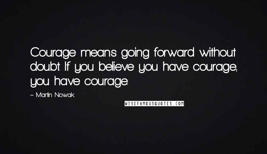 Martin Nowak Quotes: Courage means going forward without doubt. If you believe you have courage, you have courage.