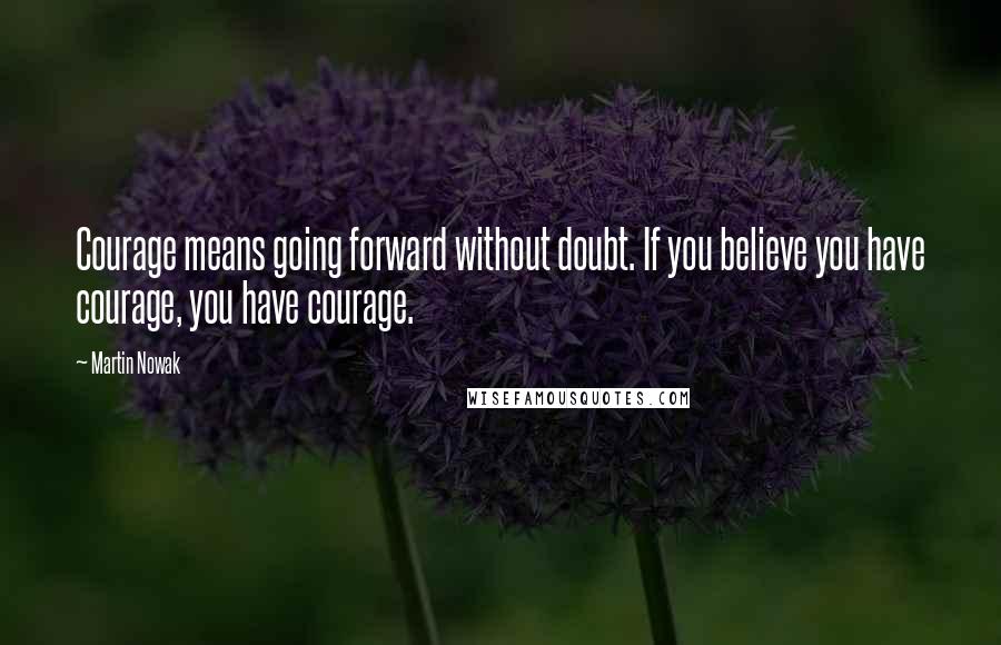 Martin Nowak Quotes: Courage means going forward without doubt. If you believe you have courage, you have courage.