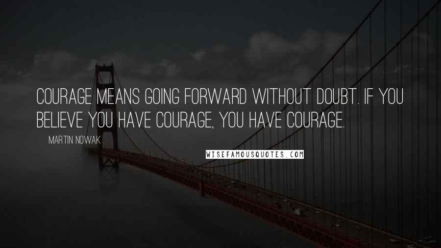 Martin Nowak Quotes: Courage means going forward without doubt. If you believe you have courage, you have courage.