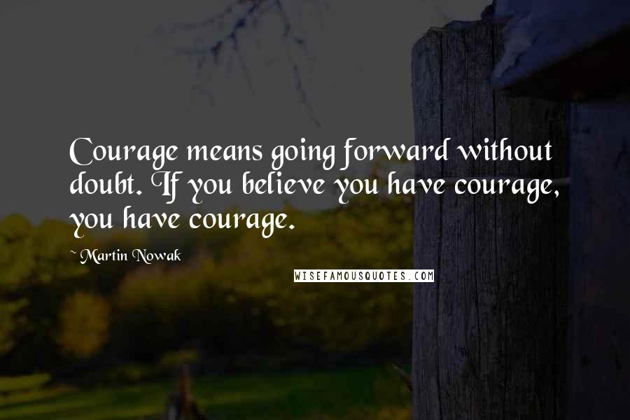 Martin Nowak Quotes: Courage means going forward without doubt. If you believe you have courage, you have courage.