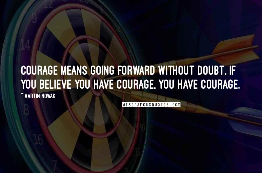 Martin Nowak Quotes: Courage means going forward without doubt. If you believe you have courage, you have courage.