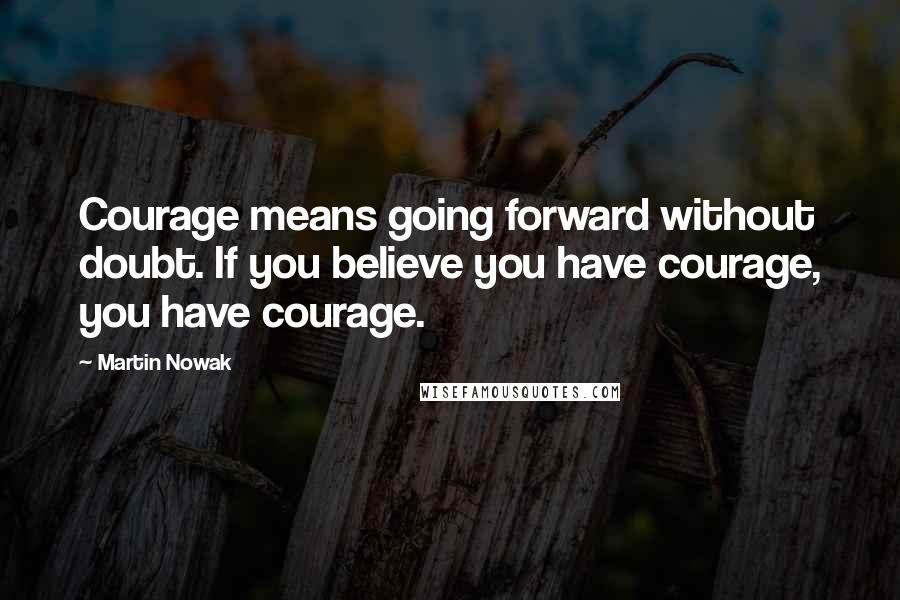 Martin Nowak Quotes: Courage means going forward without doubt. If you believe you have courage, you have courage.