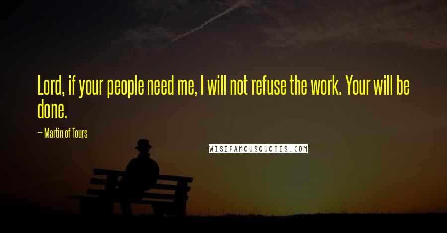Martin Of Tours Quotes: Lord, if your people need me, I will not refuse the work. Your will be done.