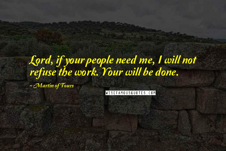 Martin Of Tours Quotes: Lord, if your people need me, I will not refuse the work. Your will be done.