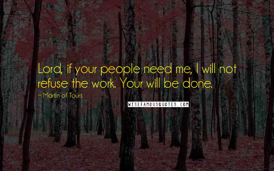 Martin Of Tours Quotes: Lord, if your people need me, I will not refuse the work. Your will be done.