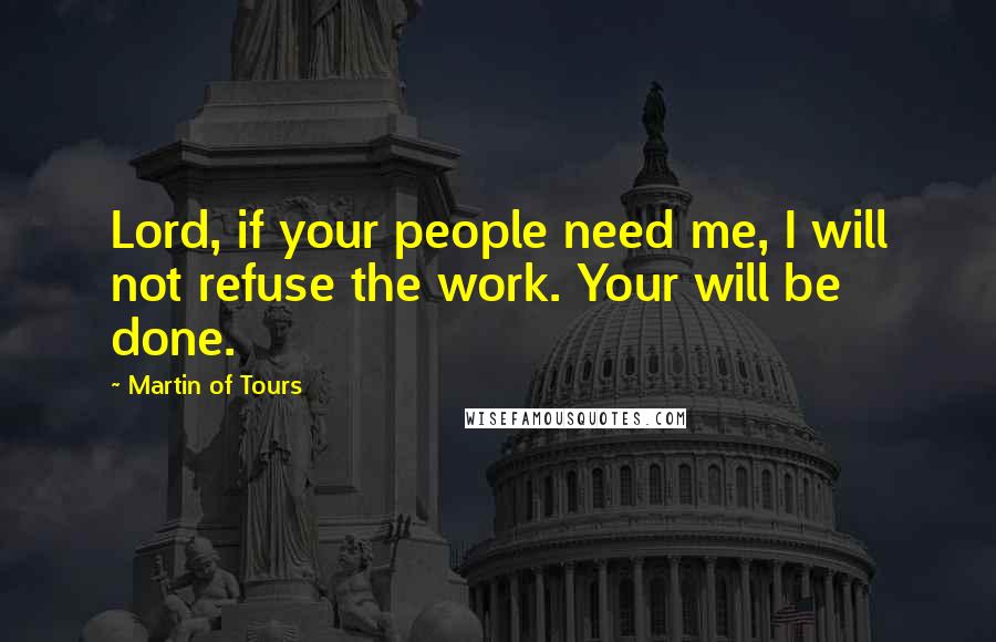 Martin Of Tours Quotes: Lord, if your people need me, I will not refuse the work. Your will be done.