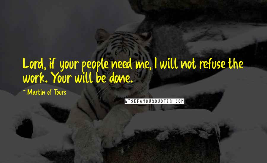 Martin Of Tours Quotes: Lord, if your people need me, I will not refuse the work. Your will be done.