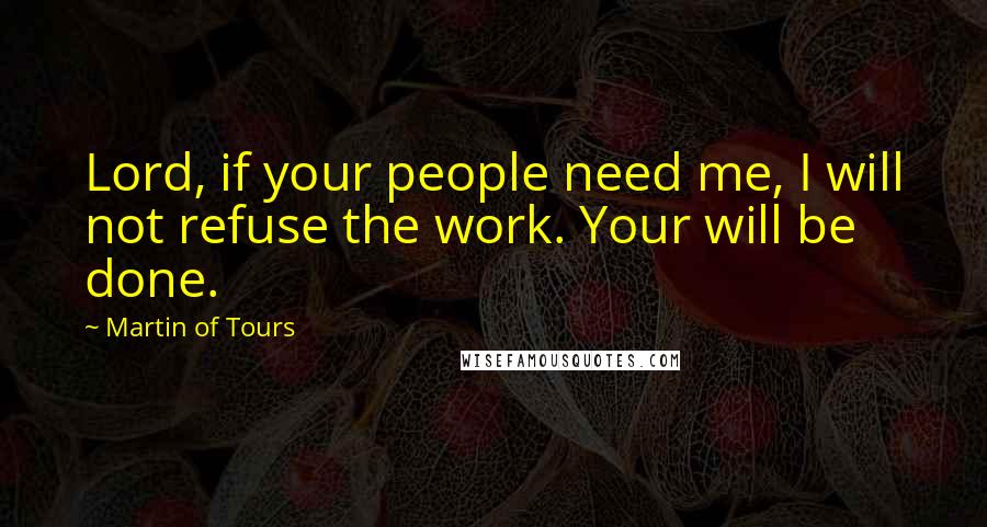 Martin Of Tours Quotes: Lord, if your people need me, I will not refuse the work. Your will be done.