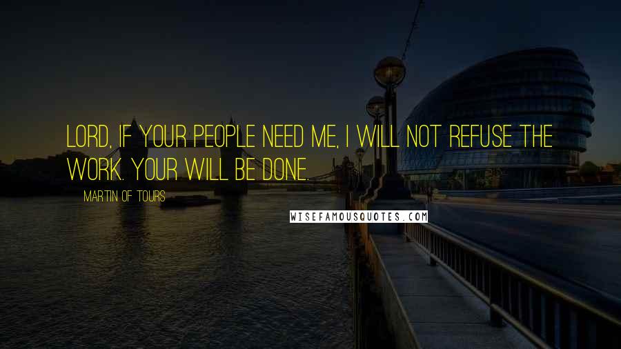 Martin Of Tours Quotes: Lord, if your people need me, I will not refuse the work. Your will be done.