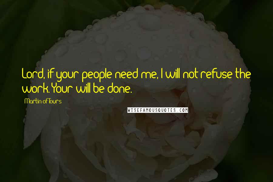 Martin Of Tours Quotes: Lord, if your people need me, I will not refuse the work. Your will be done.