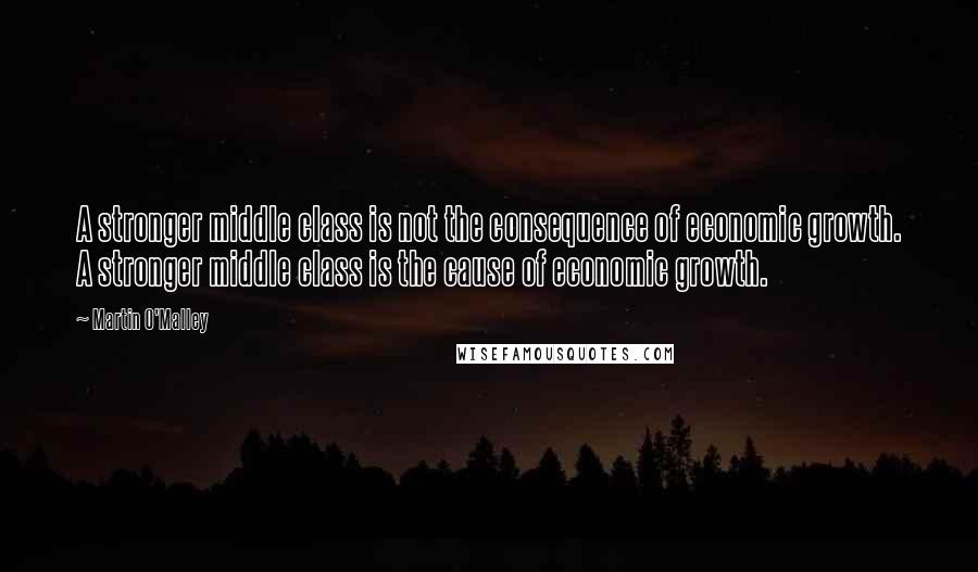 Martin O'Malley Quotes: A stronger middle class is not the consequence of economic growth. A stronger middle class is the cause of economic growth.