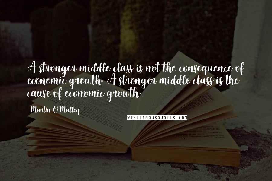 Martin O'Malley Quotes: A stronger middle class is not the consequence of economic growth. A stronger middle class is the cause of economic growth.