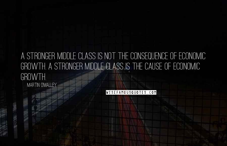 Martin O'Malley Quotes: A stronger middle class is not the consequence of economic growth. A stronger middle class is the cause of economic growth.