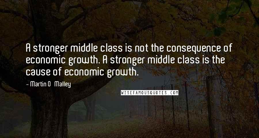 Martin O'Malley Quotes: A stronger middle class is not the consequence of economic growth. A stronger middle class is the cause of economic growth.