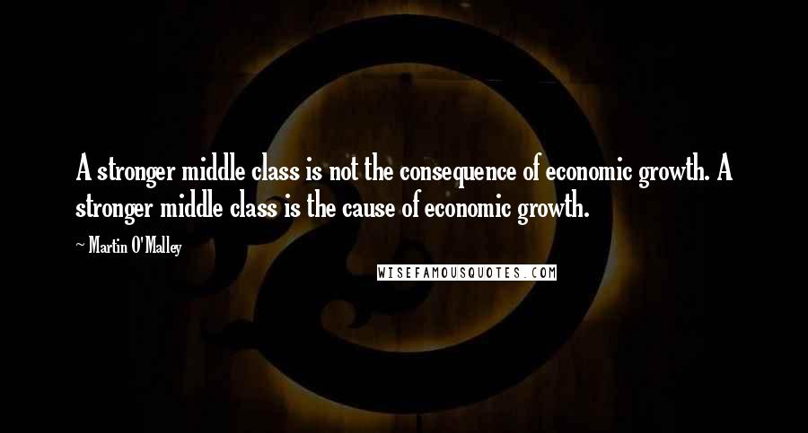 Martin O'Malley Quotes: A stronger middle class is not the consequence of economic growth. A stronger middle class is the cause of economic growth.