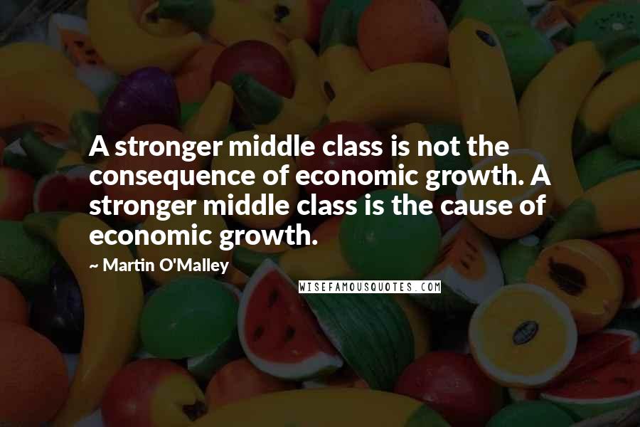 Martin O'Malley Quotes: A stronger middle class is not the consequence of economic growth. A stronger middle class is the cause of economic growth.