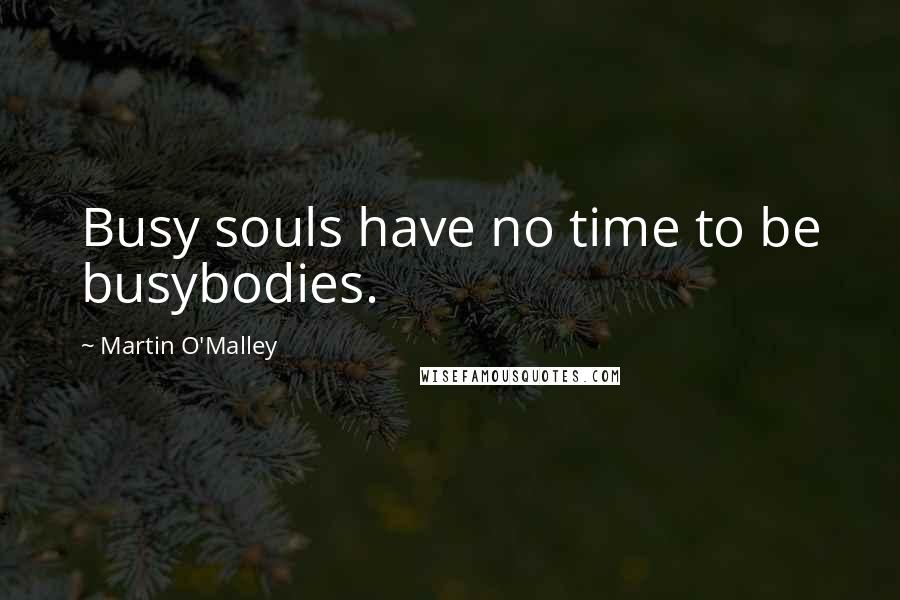 Martin O'Malley Quotes: Busy souls have no time to be busybodies.