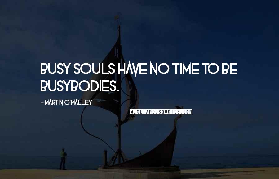 Martin O'Malley Quotes: Busy souls have no time to be busybodies.