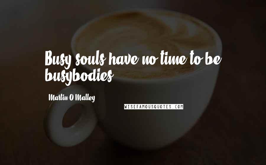 Martin O'Malley Quotes: Busy souls have no time to be busybodies.