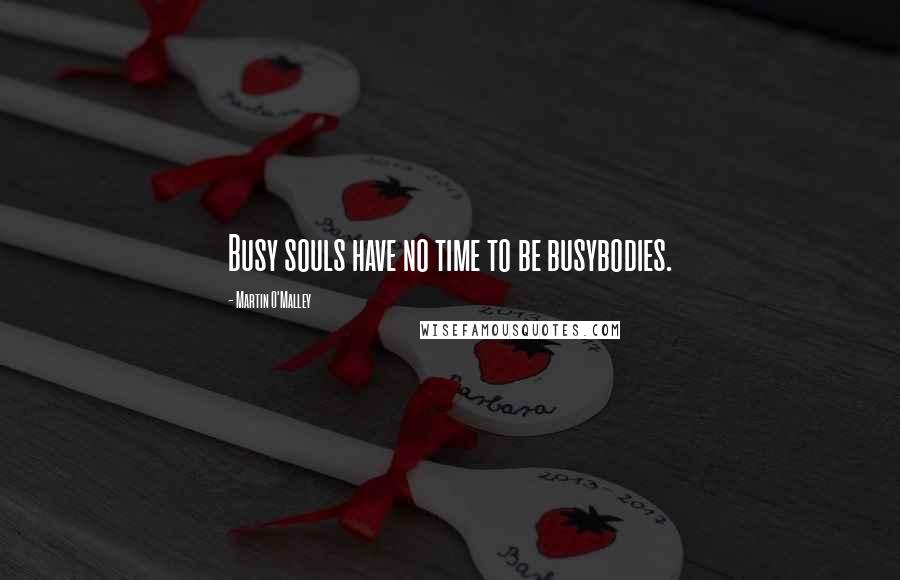 Martin O'Malley Quotes: Busy souls have no time to be busybodies.