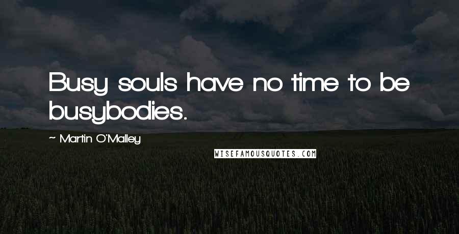 Martin O'Malley Quotes: Busy souls have no time to be busybodies.