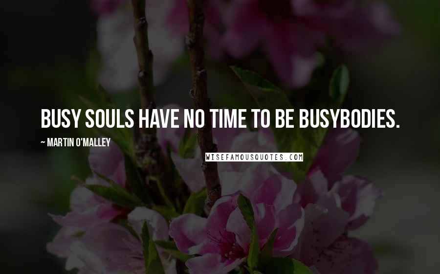 Martin O'Malley Quotes: Busy souls have no time to be busybodies.
