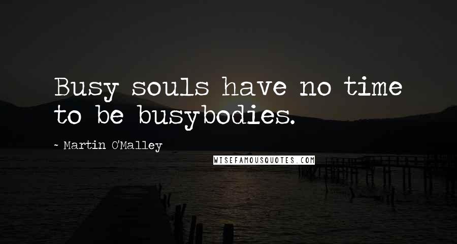 Martin O'Malley Quotes: Busy souls have no time to be busybodies.