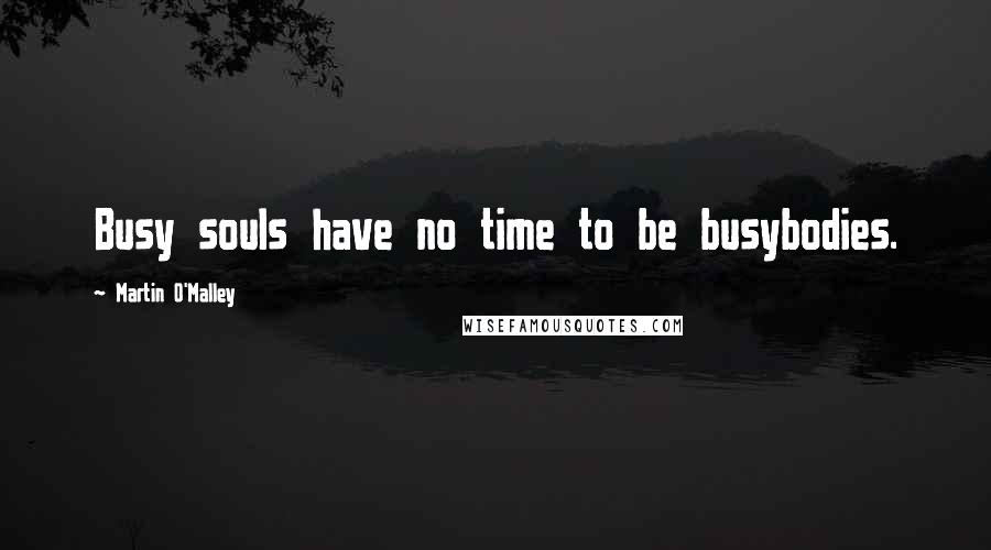 Martin O'Malley Quotes: Busy souls have no time to be busybodies.