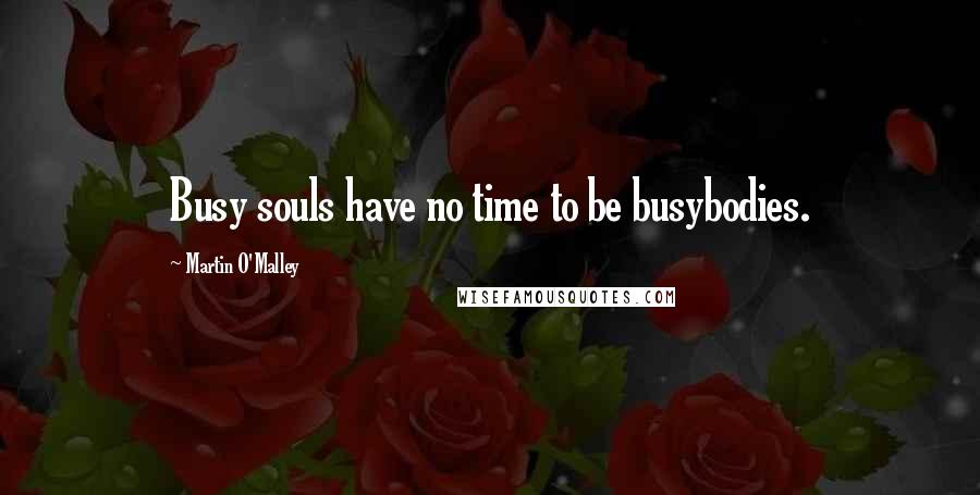 Martin O'Malley Quotes: Busy souls have no time to be busybodies.